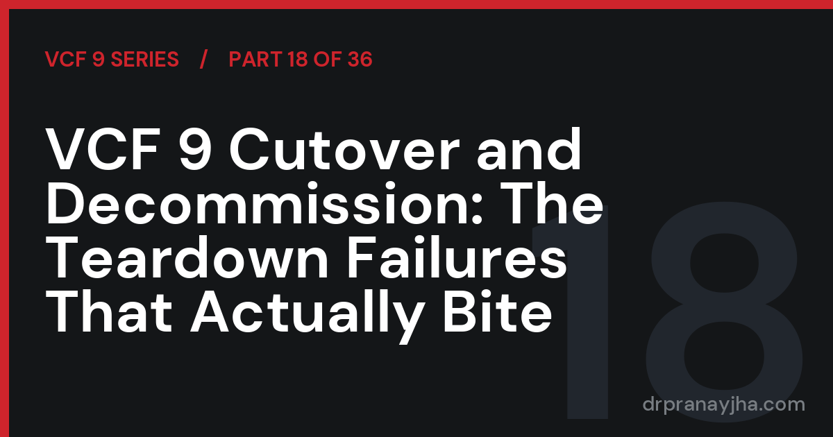 VCF 9 Cutover and Decommission: The Teardown Failures That Actually Bite (VCF 9 Series, Part 18)