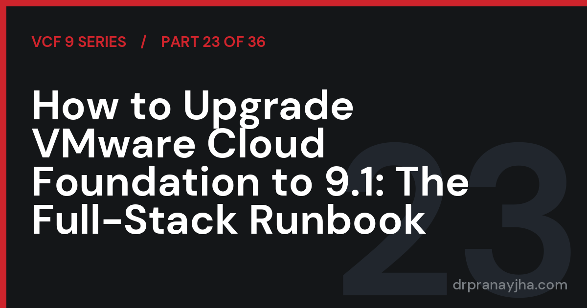 How to Upgrade VMware Cloud Foundation to 9.1: The Full-Stack Runbook (VCF 9 Series, Part 23)