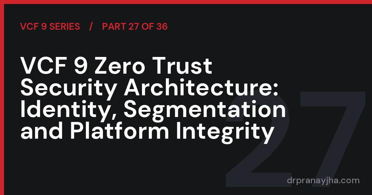 VCF 9 Zero Trust Security Architecture: Identity, Segmentation and Platform Integrity (VCF 9 Series, Part 27)