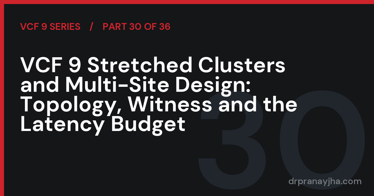 VCF 9 Stretched Clusters and Multi-Site Design: Topology, Witness and the Latency Budget (VCF 9 Series, Part 30)